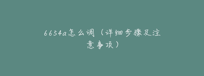 6654a怎么調(diào)（詳細步驟及注意事項）