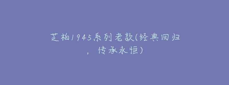 芝柏1945系列老款(經(jīng)典回歸，傳承永恒)