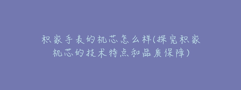 積家手表的機芯怎么樣(探究積家機芯的技術(shù)特點和品質(zhì)保障)