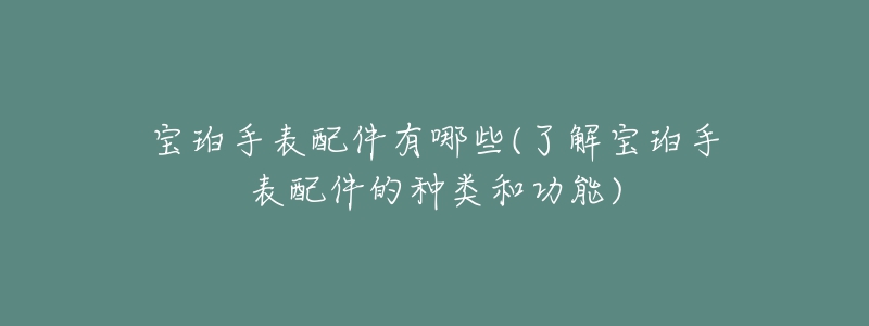 寶珀手表配件有哪些(了解寶珀手表配件的種類和功能)