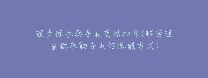 理查德米勒手表有粘扣嗎(解密理查德米勒手表的佩戴方式)