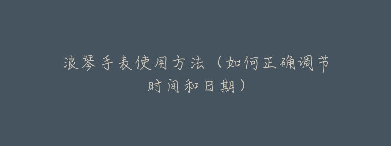 浪琴手表使用方法（如何正確調節(jié)時間和日期）