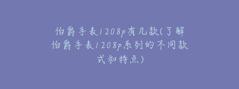 伯爵手表1208p有幾款(了解伯爵手表1208p系列的不同款式和特點(diǎn))