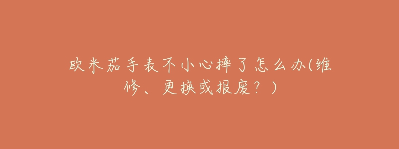 歐米茄手表不小心摔了怎么辦(維修、更換或報(bào)廢？)