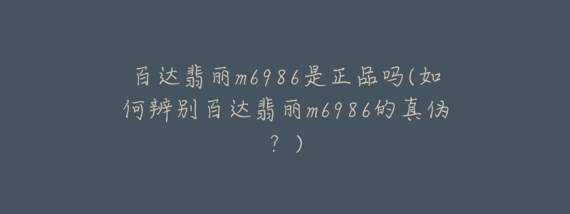 百達翡麗m6986是正品嗎(如何辨別百達翡麗m6986的真?zhèn)危?