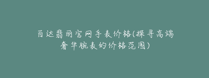 百達(dá)翡麗官網(wǎng)手表價(jià)格(探尋高端奢華腕表的價(jià)格范圍)