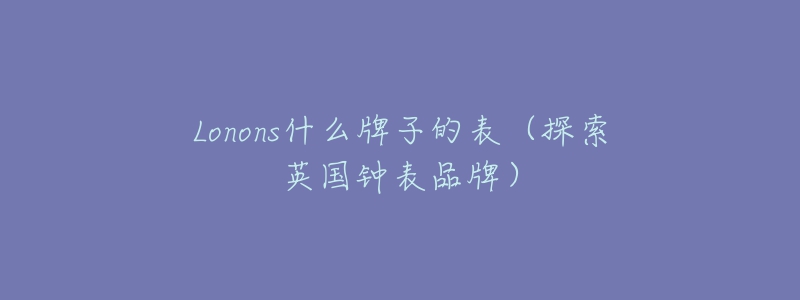 Lonons什么牌子的表（探索英國鐘表品牌）