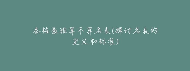 泰格豪雅算不算名表(探討名表的定義和標(biāo)準(zhǔn))