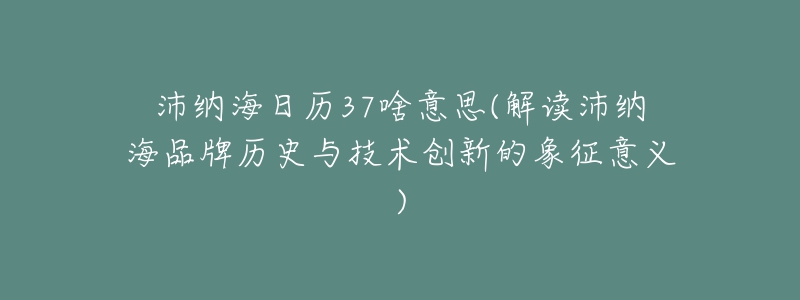 沛納海日歷37啥意思(解讀沛納海品牌歷史與技術(shù)創(chuàng)新的象征意義)