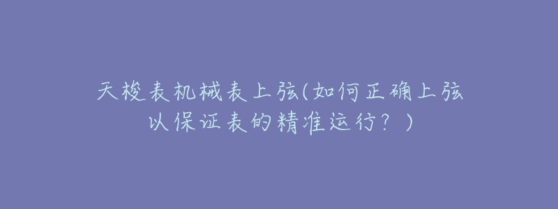 天梭表機械表上弦(如何正確上弦以保證表的精準運行？)