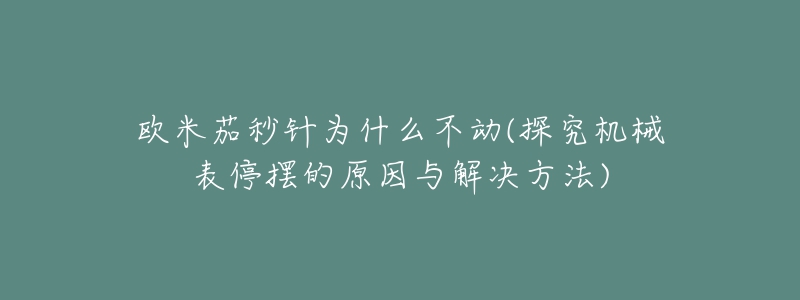 歐米茄秒針為什么不動(探究機械表停擺的原因與解決方法)