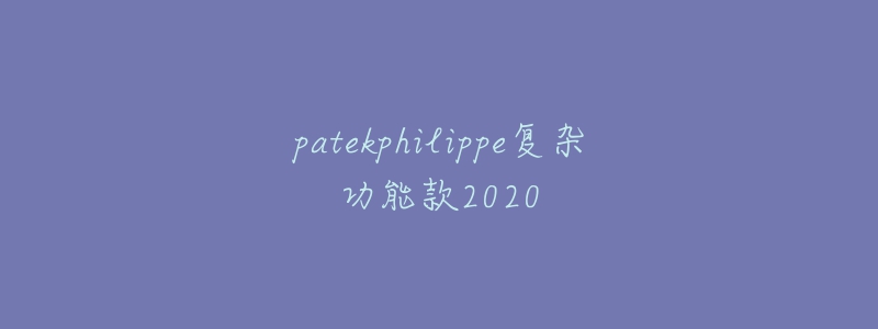 patekphilippe復(fù)雜功能款2020