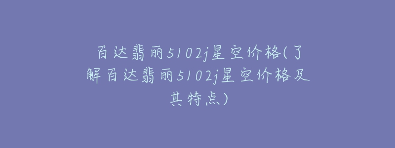 百達(dá)翡麗5102j星空價(jià)格(了解百達(dá)翡麗5102j星空價(jià)格及其特點(diǎn))