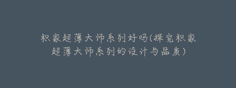 積家超薄大師系列好嗎(探究積家超薄大師系列的設(shè)計與品質(zhì))