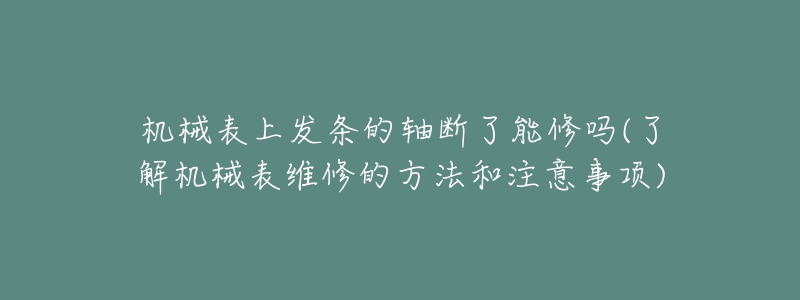 機械表上發(fā)條的軸斷了能修嗎(了解機械表維修的方法和注意事項)