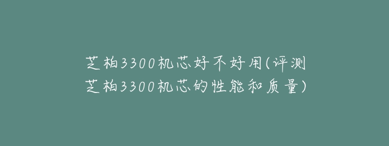 芝柏3300機(jī)芯好不好用(評(píng)測(cè)芝柏3300機(jī)芯的性能和質(zhì)量)