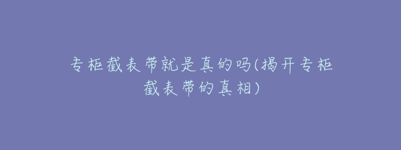 專柜截表帶就是真的嗎(揭開專柜截表帶的真相)