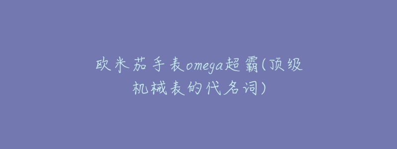 歐米茄手表omega超霸(頂級(jí)機(jī)械表的代名詞)