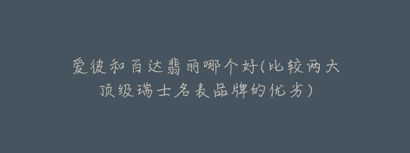 愛(ài)彼和百達(dá)翡麗哪個(gè)好(比較兩大頂級(jí)瑞士名表品牌的優(yōu)劣)