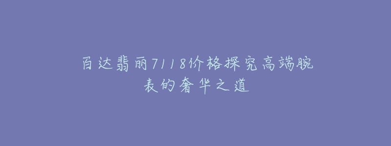 百達翡麗7118價格探究高端腕表的奢華之道