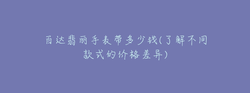 百達翡麗手表帶多少錢(了解不同款式的價格差異)