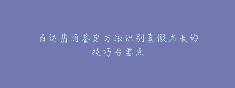 百達(dá)翡麗鑒定方法識別真假名表的技巧與要點