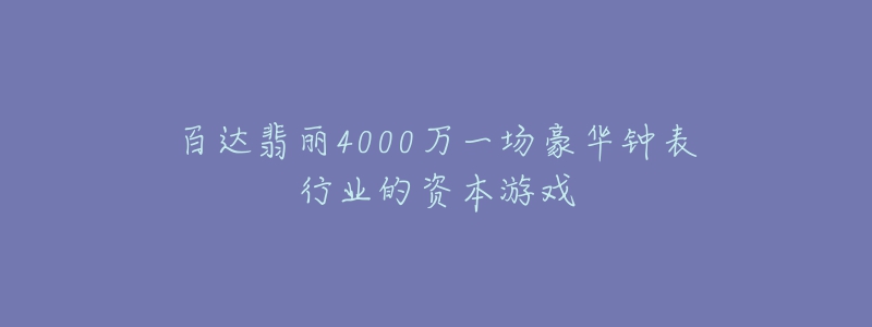 百達(dá)翡麗4000萬(wàn)一場(chǎng)豪華鐘表行業(yè)的資本游戲