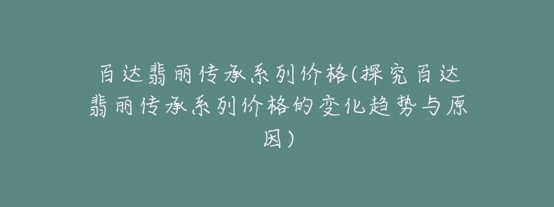 百達(dá)翡麗傳承系列價(jià)格(探究百達(dá)翡麗傳承系列價(jià)格的變化趨勢(shì)與原因)