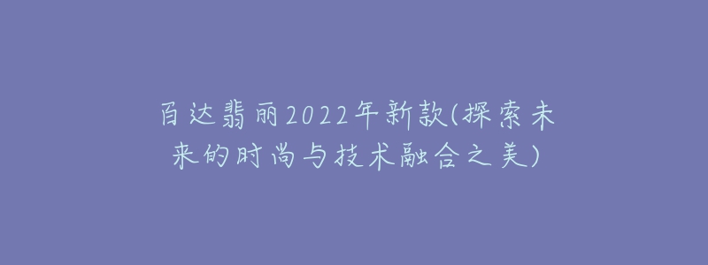 百達翡麗2022年新款(探索未來的時尚與技術融合之美)