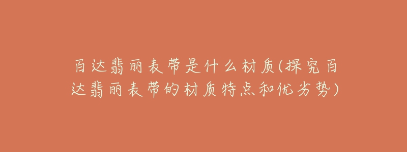 百達(dá)翡麗表帶是什么材質(zhì)(探究百達(dá)翡麗表帶的材質(zhì)特點(diǎn)和優(yōu)劣勢(shì))