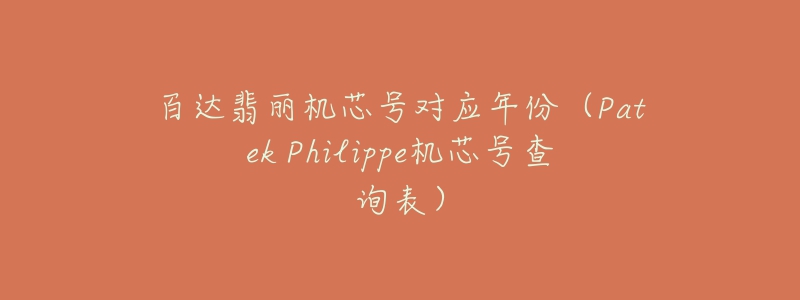 百達翡麗機芯號對應年份（Patek Philippe機芯號查詢表）