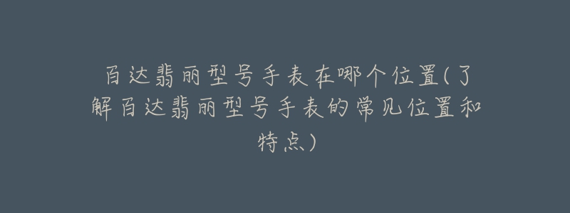 百達(dá)翡麗型號(hào)手表在哪個(gè)位置(了解百達(dá)翡麗型號(hào)手表的常見(jiàn)位置和特點(diǎn))