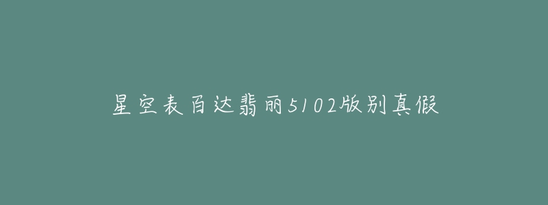 星空表百達翡麗5102版別真假