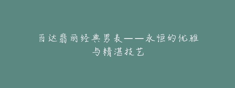 百達翡麗經典男表——永恒的優(yōu)雅與精湛技藝