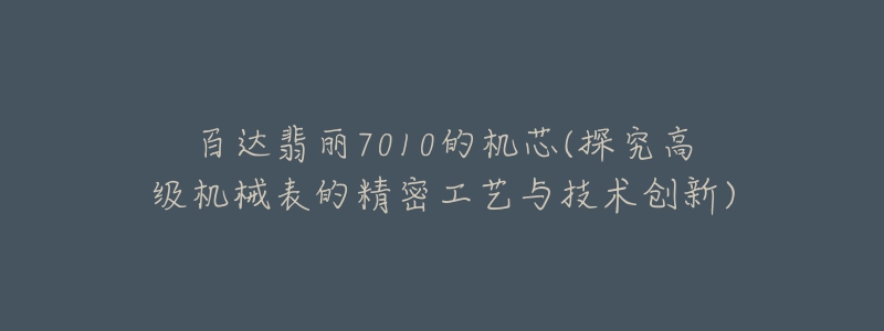 百達翡麗7010的機芯(探究高級機械表的精密工藝與技術創(chuàng)新)