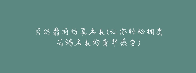 百達翡麗仿真名表(讓你輕松擁有高端名表的奢華感受)