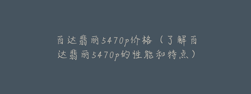 百達(dá)翡麗5470p價(jià)格（了解百達(dá)翡麗5470p的性能和特點(diǎn)）