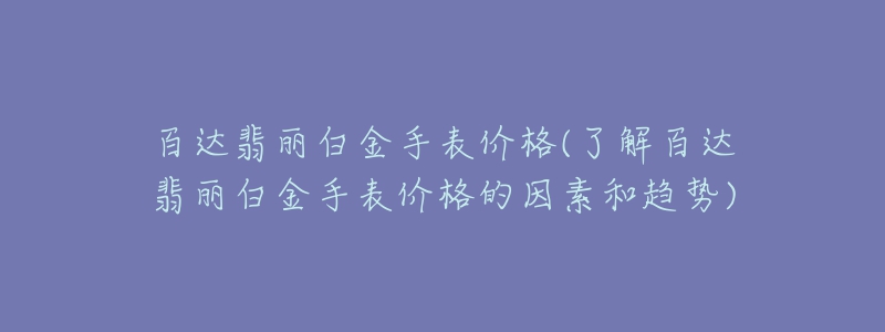 百達翡麗白金手表價格(了解百達翡麗白金手表價格的因素和趨勢)