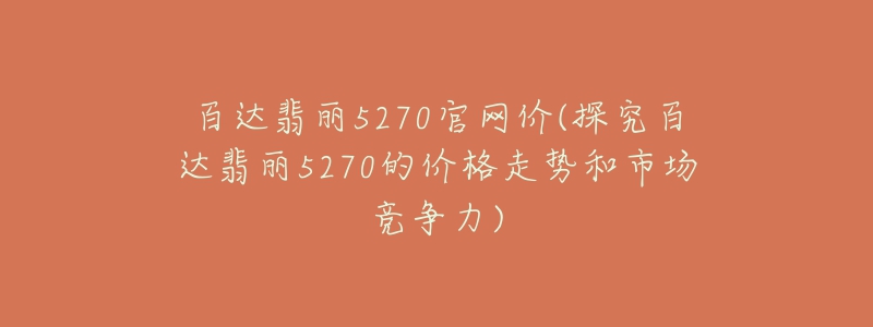 百達(dá)翡麗5270官網(wǎng)價(探究百達(dá)翡麗5270的價格走勢和市場競爭力)