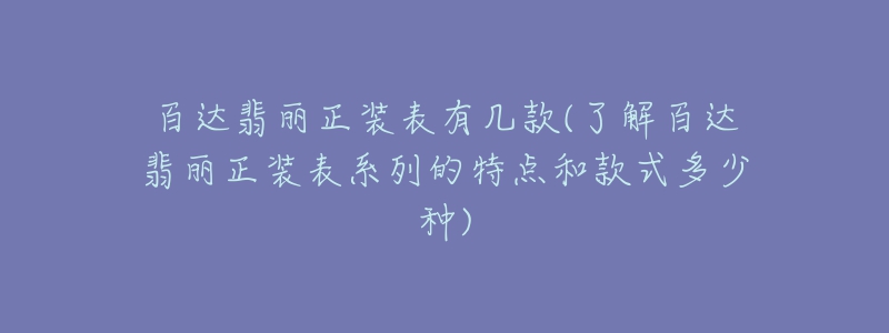 百達(dá)翡麗正裝表有幾款(了解百達(dá)翡麗正裝表系列的特點(diǎn)和款式多少種)