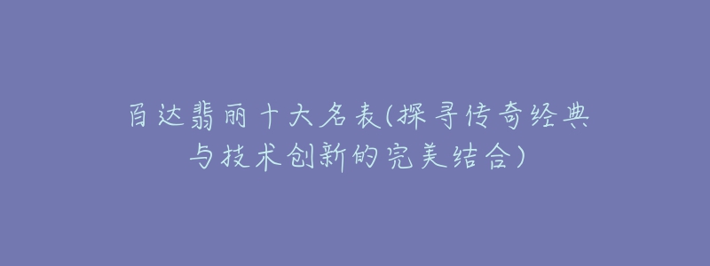 百達翡麗十大名表(探尋傳奇經(jīng)典與技術(shù)創(chuàng)新的完美結(jié)合)