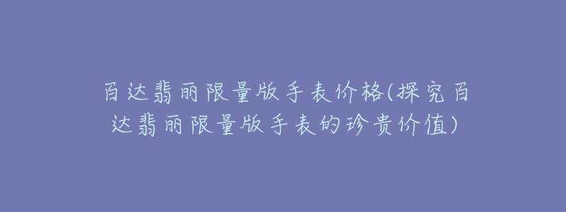 百達翡麗限量版手表價格(探究百達翡麗限量版手表的珍貴價值)