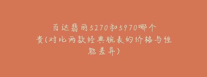 百達(dá)翡麗5270和5970哪個貴(對比兩款經(jīng)典腕表的價(jià)格與性能差異)