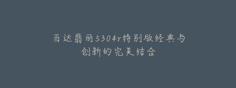 百達(dá)翡麗5304r特別版經(jīng)典與創(chuàng)新的完美結(jié)合