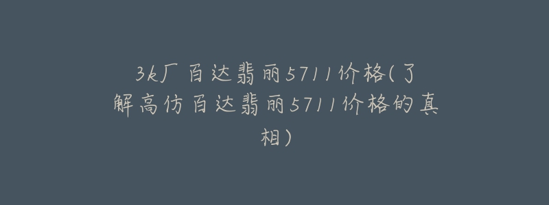 3k廠百達(dá)翡麗5711價(jià)格(了解高仿百達(dá)翡麗5711價(jià)格的真相)