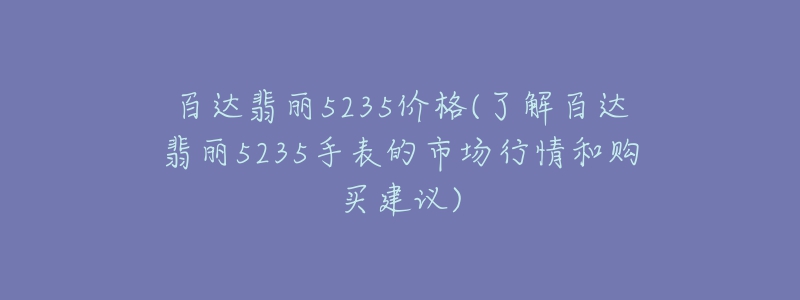 百達(dá)翡麗5235價格(了解百達(dá)翡麗5235手表的市場行情和購買建議)