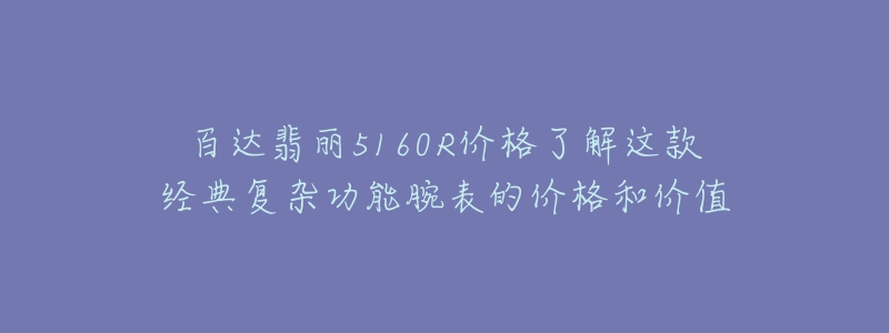 百達翡麗5160R價格了解這款經(jīng)典復雜功能腕表的價格和價值