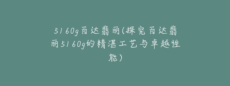 5160g百達(dá)翡麗(探究百達(dá)翡麗5160g的精湛工藝與卓越性能)