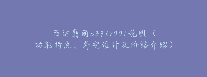 百達翡麗5396r001說明（功能特點、外觀設計及價格介紹）