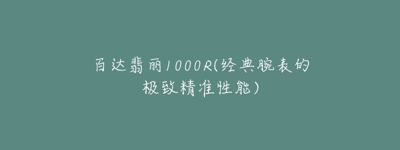 百達(dá)翡麗1000R(經(jīng)典腕表的極致精準(zhǔn)性能)